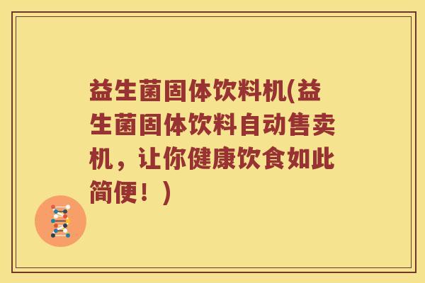 益生菌固体饮料机(益生菌固体饮料自动售卖机，让你健康饮食如此简便！)