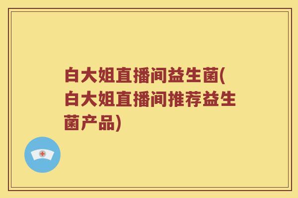 白大姐直播间益生菌(白大姐直播间推荐益生菌产品)