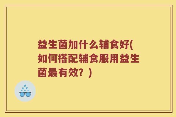 益生菌加什么辅食好(如何搭配辅食服用益生菌最有效？)