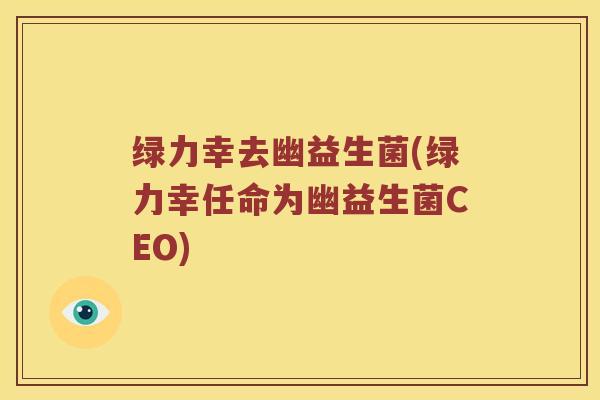 绿力幸去幽益生菌(绿力幸任命为幽益生菌CEO)