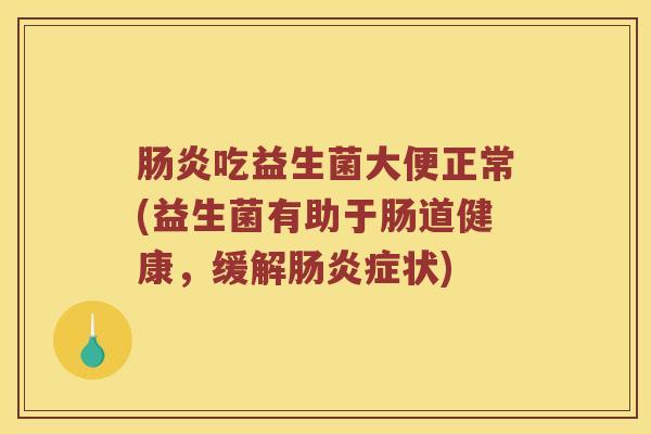 肠炎吃益生菌大便正常(益生菌有助于肠道健康，缓解肠炎症状)