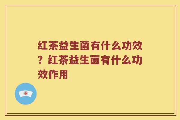 红茶益生菌有什么功效?红茶益生菌有什么功效作用 红茶益生菌有什么功效?红茶益生菌有什么功效作用