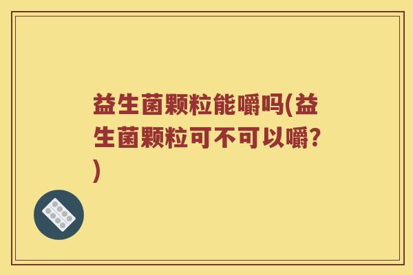 益生菌颗粒能嚼吗(益生菌颗粒可不可以嚼？)