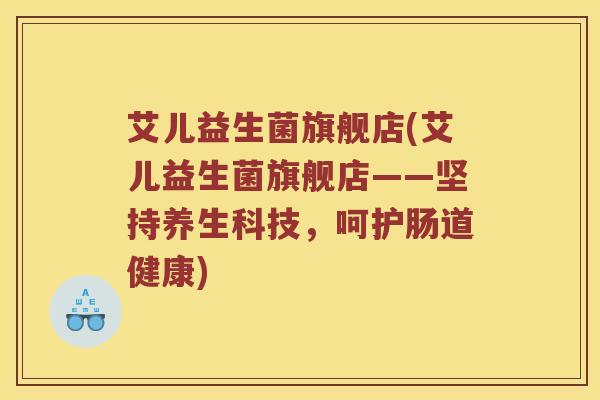 艾儿益生菌旗舰店(艾儿益生菌旗舰店——坚持养生科技，呵护肠道健康)