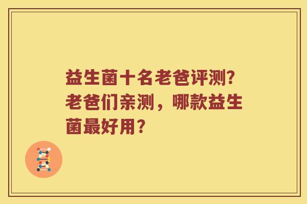 益生菌十名老爸评测？老爸们亲测，哪款益生菌最好用？
