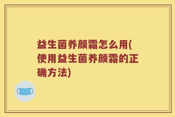 益生菌养颜霜怎么用(使用益生菌养颜霜的正确方法) 益生菌养颜霜怎么用(使用益生菌养颜霜的正确方法)