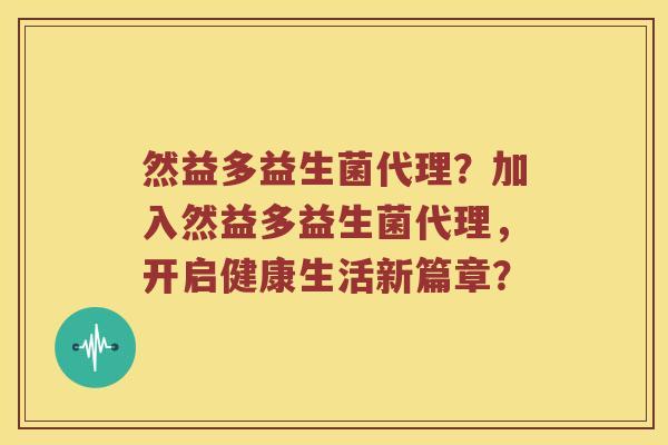 然益多益生菌代理?加入然益多益生菌代理,开启健康生活新篇章? 然益多益生菌代理?加入然益多益生菌代理,开启健康生活新篇章?