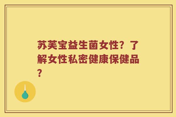 苏芙宝益生菌女性？了解女性私密健康保健品？