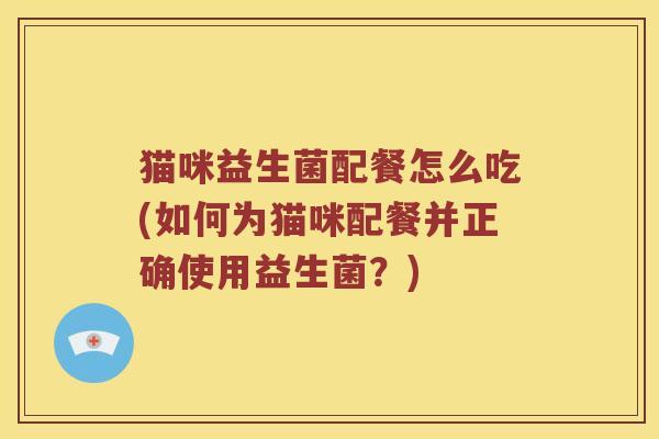 猫咪益生菌配餐怎么吃(如何为猫咪配餐并正确使用益生菌？)
