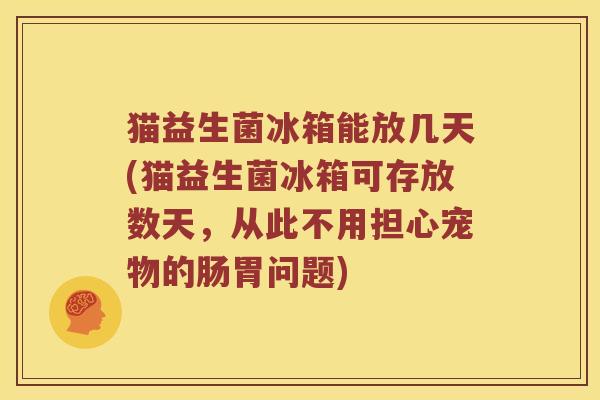 猫益生菌冰箱能放几天(猫益生菌冰箱可存放数天，从此不用担心宠物的肠胃问题)