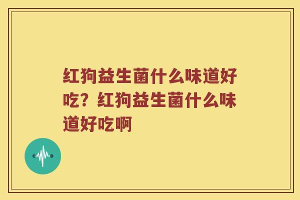 红狗益生菌什么味道好吃？红狗益生菌什么味道好吃啊