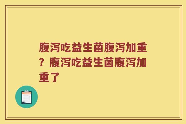 腹泻吃益生菌腹泻加重？腹泻吃益生菌腹泻加重了