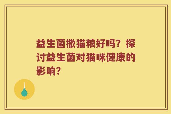 益生菌撒猫粮好吗？探讨益生菌对猫咪健康的影响？