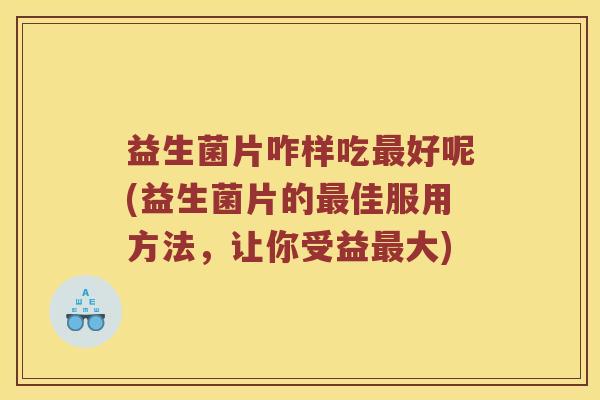 益生菌片咋样吃最好呢(益生菌片的最佳服用方法，让你受益最大)