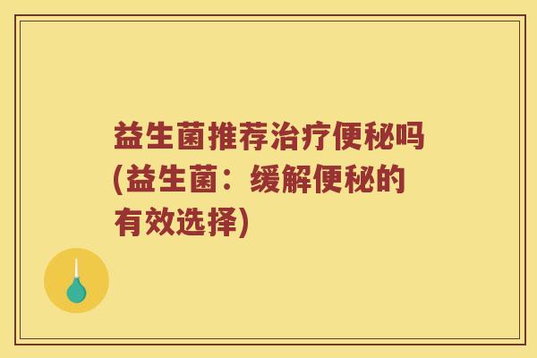 益生菌推荐治疗便秘吗(益生菌：缓解便秘的有效选择)