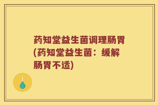 药知堂益生菌调理肠胃(药知堂益生菌：缓解肠胃不适)