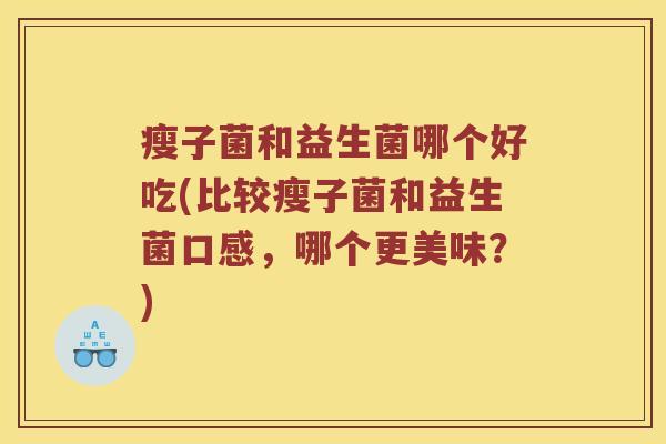 瘦子菌和益生菌哪个好吃(比较瘦子菌和益生菌口感，哪个更美味？)