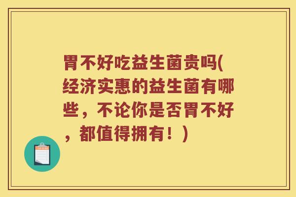 胃不好吃益生菌贵吗(经济实惠的益生菌有哪些，不论你是否胃不好，都值得拥有！)