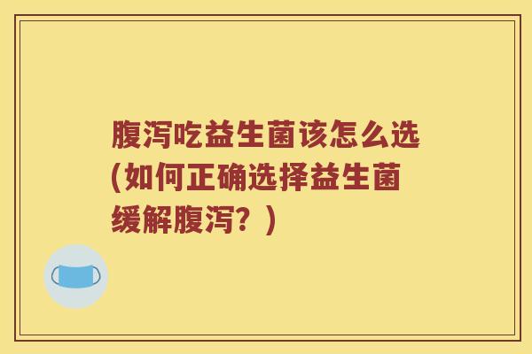 吃益生菌该怎么选(如何正确选择益生菌缓解？)