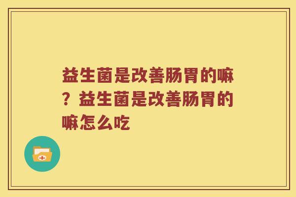 益生菌是改善肠胃的嘛？益生菌是改善肠胃的嘛怎么吃