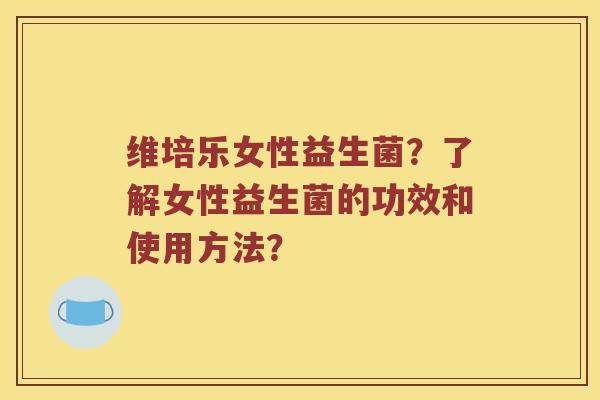 维培乐女性益生菌？了解女性益生菌的功效和使用方法？