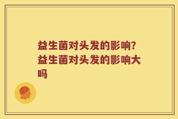 益生菌对头发的影响？益生菌对头发的影响大吗