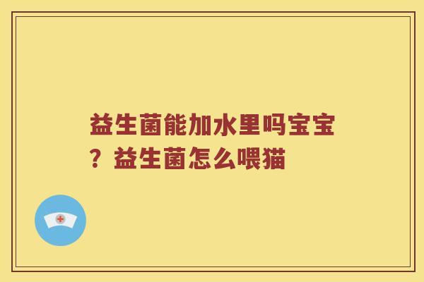 益生菌能加水里吗宝宝？益生菌怎么喂猫
