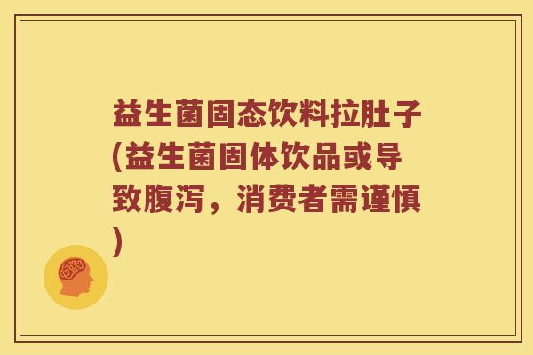 益生菌固态饮料拉肚子(益生菌固体饮品或导致腹泻，消费者需谨慎)