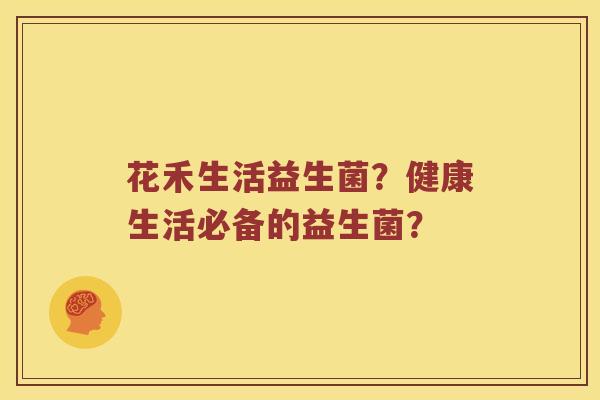 花禾生活益生菌？健康生活必备的益生菌？