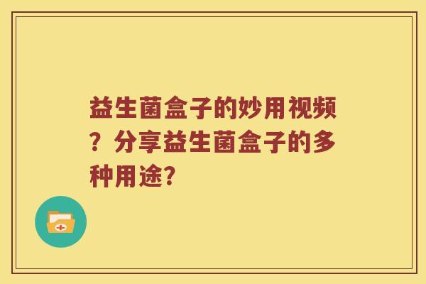 益生菌盒子的妙用视频？分享益生菌盒子的多种用途？