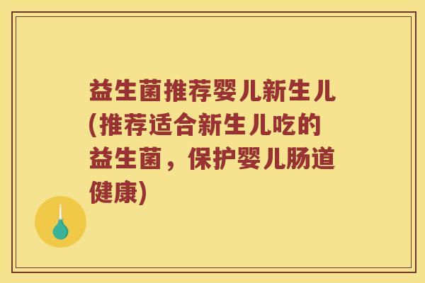 益生菌推荐婴儿新生儿(推荐适合新生儿吃的益生菌，保护婴儿肠道健康)