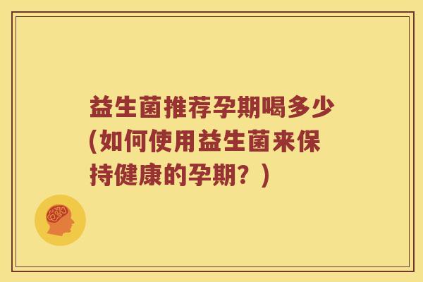 益生菌推荐孕期喝多少(如何使用益生菌来保持健康的孕期？)