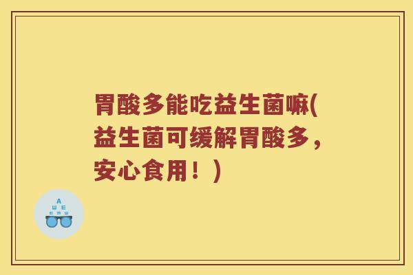 胃酸多能吃益生菌嘛(益生菌可缓解胃酸多，安心食用！)