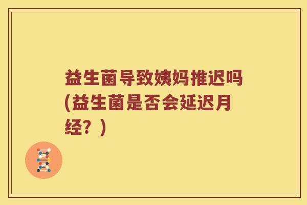 益生菌导致姨妈推迟吗(益生菌是否会延迟月经？)