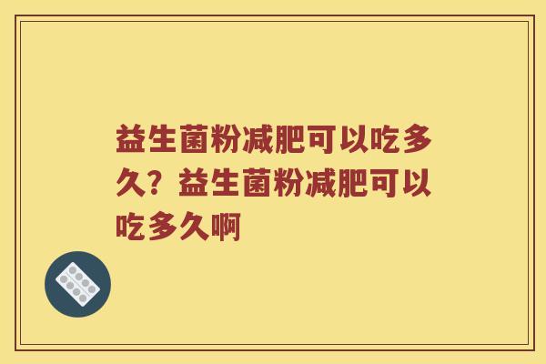 益生菌粉减肥可以吃多久？益生菌粉减肥可以吃多久啊