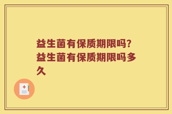 益生菌有保质期限吗?益生菌有保质期限吗多久 益生菌有保质期限吗?益生菌有保质期限吗多久