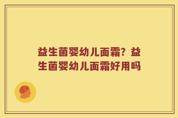 益生菌婴幼儿面霜?益生菌婴幼儿面霜好用吗 益生菌婴幼儿面霜?益生菌婴幼儿面霜好用吗