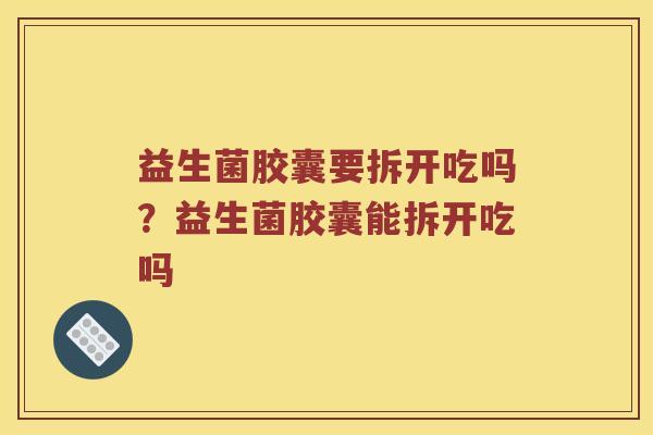益生菌胶囊要拆开吃吗?益生菌胶囊能拆开吃吗 益生菌胶囊要拆开吃吗?益生菌胶囊能拆开吃吗