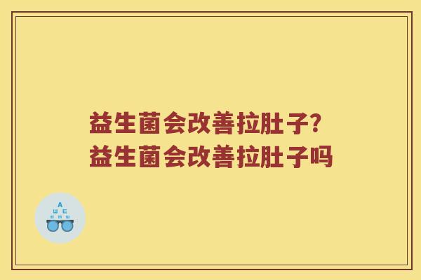益生菌会改善拉肚子？益生菌会改善拉肚子吗