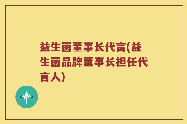 益生菌董事长代言(益生菌品牌董事长担任代言人)