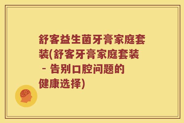 舒客益生菌牙膏家庭套装(舒客牙膏家庭套装 - 告别口腔问题的健康选择)
