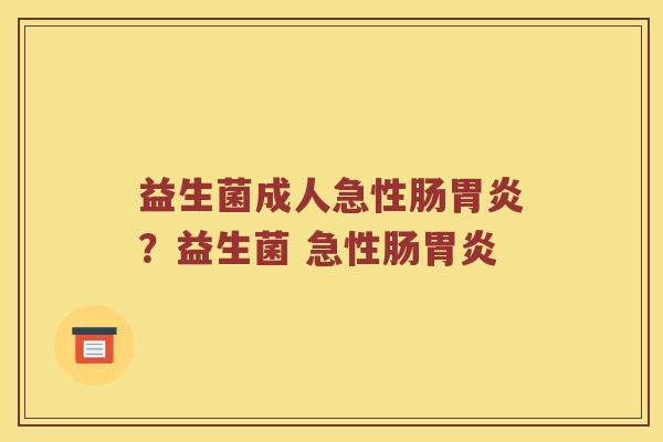 益生菌成人急性肠胃炎？益生菌 急性肠胃炎