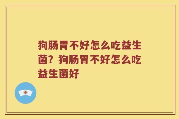 狗肠胃不好怎么吃益生菌？狗肠胃不好怎么吃益生菌好