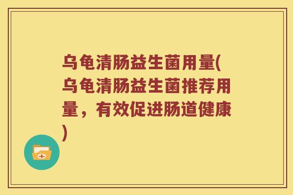 乌龟清肠益生菌用量(乌龟清肠益生菌推荐用量，有效促进肠道健康)
