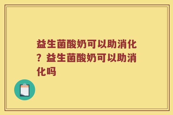 益生菌酸奶可以助消化？益生菌酸奶可以助消化吗