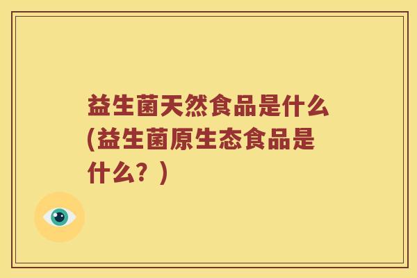 益生菌天然食品是什么(益生菌原生态食品是什么？)