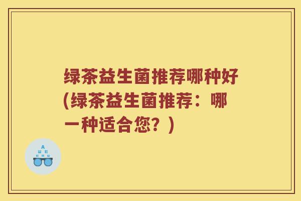 绿茶益生菌推荐哪种好(绿茶益生菌推荐：哪一种适合您？)