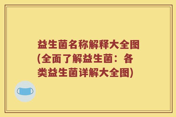 益生菌名称解释大全图(全面了解益生菌：各类益生菌详解大全图)