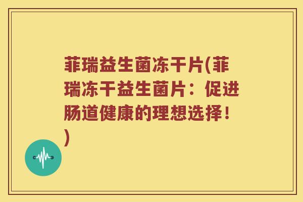 菲瑞益生菌冻干片(菲瑞冻干益生菌片：促进肠道健康的理想选择！)