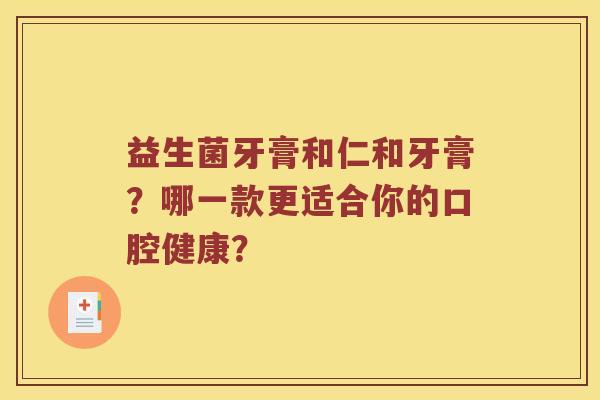 益生菌牙膏和仁和牙膏？哪一款更适合你的口腔健康？